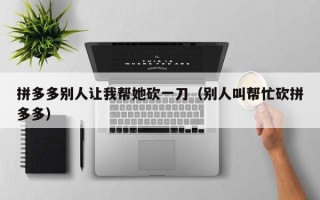 拼多多别人让我帮她砍一刀（别人叫帮忙砍拼多多）