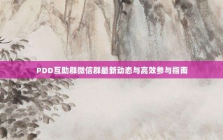 PDD互助群微信群最新动态与高效参与指南