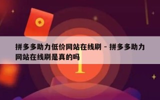 拼多多助力低价网站在线刷 - 拼多多助力网站在线刷是真的吗