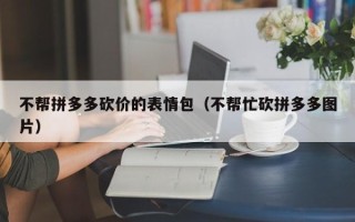 不帮拼多多砍价的表情包（不帮忙砍拼多多图片）