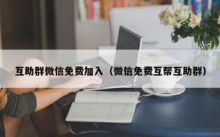 互助群微信免费加入（微信免费互帮互助群）