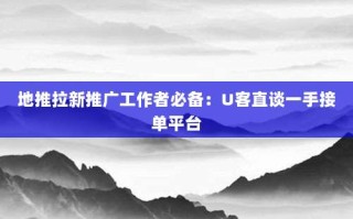 地推拉新推广工作者必备：U客直谈一手接单平台