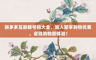 拼多多互助群号码大全，加入即享购物优惠，省钱购物新体验！