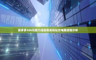 拼多多300元助力活动背后的社交电商逻辑分析