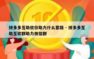 拼多多互助砍价助力什么套路 - 拼多多互助互砍群助力微信群