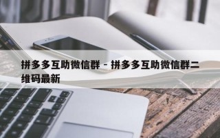 拼多多互助微信群 - 拼多多互助微信群二维码最新
