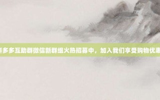拼多多互助群微信新群组火热招募中，加入我们享受购物优惠！