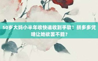 50岁大妈小半年收快递收到手软！拼多多凭啥让她欲罢不能？