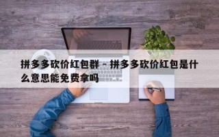 拼多多砍价红包群 - 拼多多砍价红包是什么意思能免费拿吗