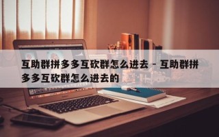 互助群拼多多互砍群怎么进去 - 互助群拼多多互砍群怎么进去的