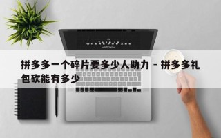 拼多多一个碎片要多少人助力 - 拼多多礼包砍能有多少