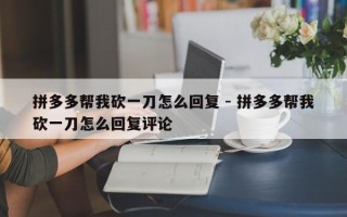拼多多帮我砍一刀怎么回复 - 拼多多帮我砍一刀怎么回复评论
