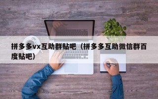 拼多多vx互助群贴吧（拼多多互助微信群百度贴吧）