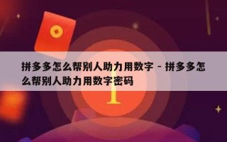 拼多多怎么帮别人助力用数字 - 拼多多怎么帮别人助力用数字密码