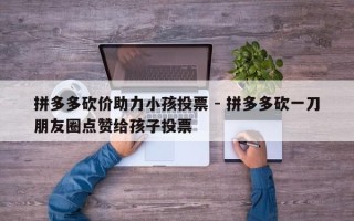 拼多多砍价助力小孩投票 - 拼多多砍一刀朋友圈点赞给孩子投票