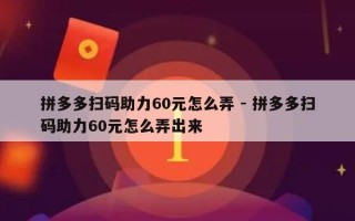 拼多多扫码助力60元怎么弄 - 拼多多扫码助力60元怎么弄出来