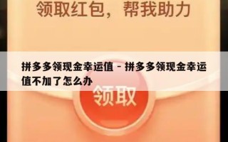 拼多多领现金幸运值 - 拼多多领现金幸运值不加了怎么办