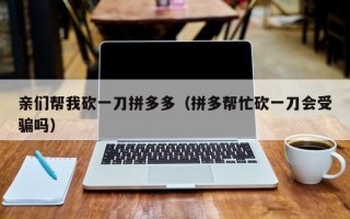 亲们帮我砍一刀拼多多（拼多帮忙砍一刀会受骗吗）