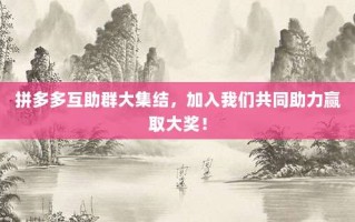 拼多多互助群大集结，加入我们共同助力赢取大奖！