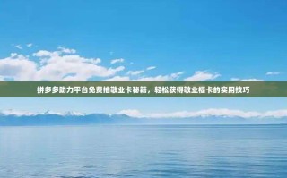 拼多多助力平台免费抽敬业卡秘籍，轻松获得敬业福卡的实用技巧