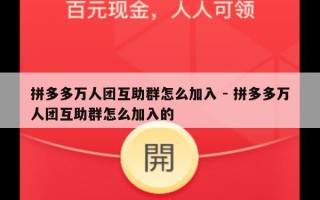 拼多多万人团互助群怎么加入 - 拼多多万人团互助群怎么加入的