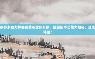拼多多助力神器免费版全新升级，最新版本功能大揭秘，速来体验！