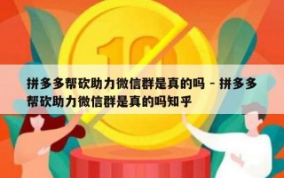 拼多多帮砍助力微信群是真的吗 - 拼多多帮砍助力微信群是真的吗知乎