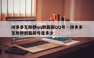 拼多多互助群qq群最新QQ号 - 拼多多互助群群最新号是多少