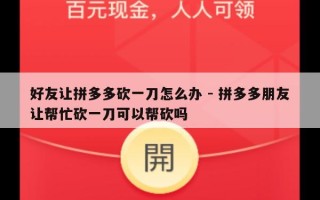 好友让拼多多砍一刀怎么办 - 拼多多朋友让帮忙砍一刀可以帮砍吗