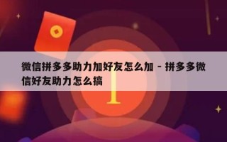 微信拼多多助力加好友怎么加 - 拼多多微信好友助力怎么搞
