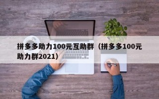 拼多多助力100元互助群（拼多多100元助力群2021）