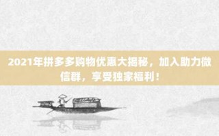 2021年拼多多购物优惠大揭秘，加入助力微信群，享受独家福利！