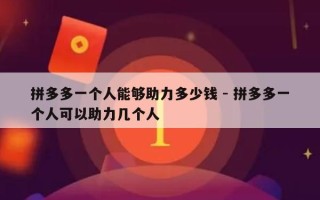 拼多多一个人能够助力多少钱 - 拼多多一个人可以助力几个人