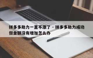 拼多多助力一直不涨了 - 拼多多助力成功但金额没有增加怎么办