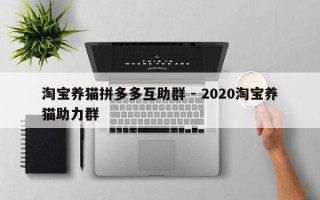淘宝养猫拼多多互助群 - 2020淘宝养猫助力群