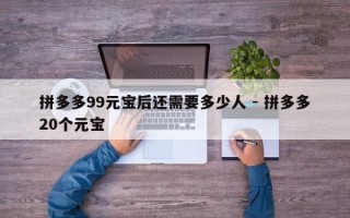 拼多多99元宝后还需要多少人 - 拼多多20个元宝