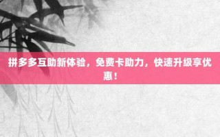 拼多多互助新体验，免费卡助力，快速升级享优惠！