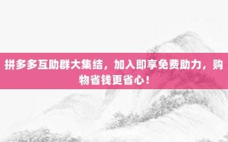 拼多多互助群大集结，加入即享免费助力，购物省钱更省心！