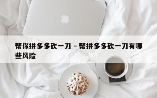 帮你拼多多砍一刀 - 帮拼多多砍一刀有哪些风险