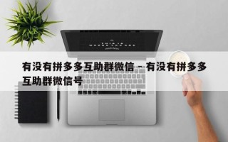 有没有拼多多互助群微信 - 有没有拼多多互助群微信号