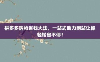 拼多多购物省钱大法，一站式助力网站让你轻松省不停！