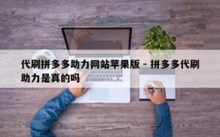 代刷拼多多助力网站苹果版 - 拼多多代刷助力是真的吗