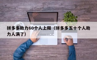 拼多多助力60个人上限（拼多多五十个人助力人满了）