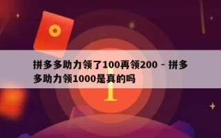 拼多多助力领了100再领200 - 拼多多助力领1000是真的吗