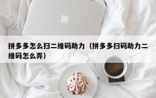 拼多多怎么扫二维码助力（拼多多扫码助力二维码怎么弄）