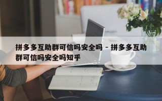 拼多多互助群可信吗安全吗 - 拼多多互助群可信吗安全吗知乎