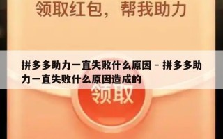 拼多多助力一直失败什么原因 - 拼多多助力一直失败什么原因造成的