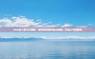 PDD真人助力大揭秘，如何高效提升助力效果，打造人气直播间