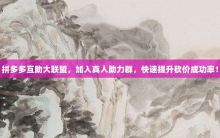 拼多多互助大联盟，加入真人助力群，快速提升砍价成功率！
