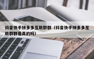 抖音快手拼多多互助群群（抖音快手拼多多互助群群是真的吗）